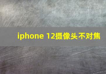 iphone 12摄像头不对焦